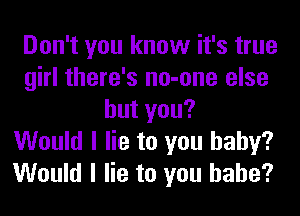 Don't you know it's true
girl there's no-one else
hutyou?

Would I lie to you baby?
Would I lie to you babe?