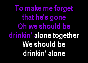 To make me forget

that he's gone
Oh we should be

drinkin' alone together
We should be
drinkin' alone