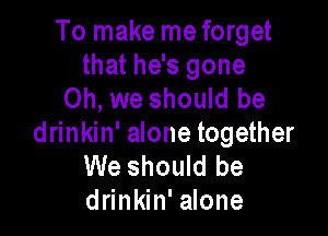 To make me forget

that he's gone
Oh, we should be

drinkin' alone together
We should be
drinkin' alone