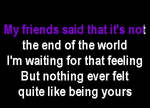 My friends said that it's not
the end of the world

I'm waiting for that feeling
But nothing everfelt
quite like being yours