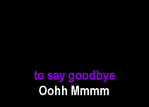 to say goodbye
Oohh Mmmm