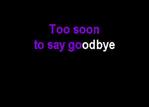 Toosoon
to say goodbye