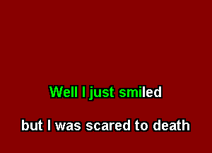 Well Ijust smiled

but I was scared to death