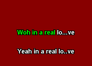 Woh in a real lo...ve

Yeah in a real Io..ve