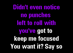 Didn't even notice
no punches
left to roll with

you've got to
keep me focused
You want it? Say so