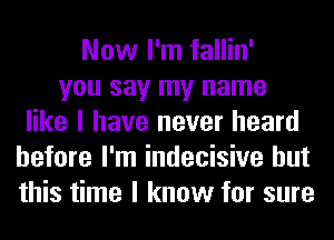 Now I'm fallin'
you say my name
like I have never heard
before I'm indecisive but
this time I know for sure