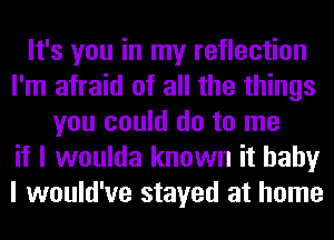 It's you in my reflection
I'm afraid of all the things
you could do to me
if I woulda known it baby
I would've stayed at home