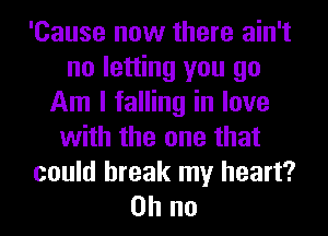 'Cause now there ain't
no letting you go
Am I falling in love
with the one that
could break my heart?
on no
