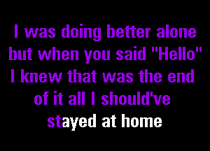 I was doing better alone
but when you said Hello
I knew that was the end

of it all I should've
stayed at home