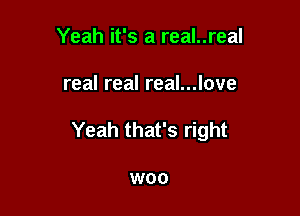 Yeah it's a real..real

real real real...love

Yeah that's right

W00
