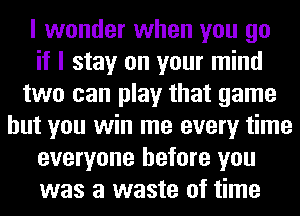 I wonder when you go
if I stay on your mind
two can play that game
but you win me every time
everyone before you
was a waste of time