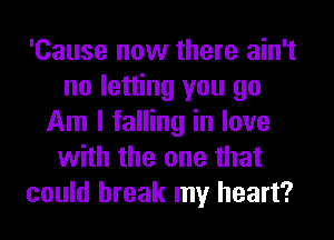 'Cause now there ain't
no letting you go
Am I falling in love
with the one that
could break my heart?