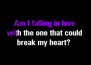Am I falling in love

with the one that could
break my heart?