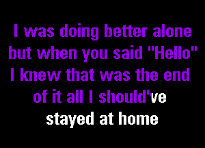 I was doing better alone
but when you said Hello
I knew that was the end

of it all I should've
stayed at home