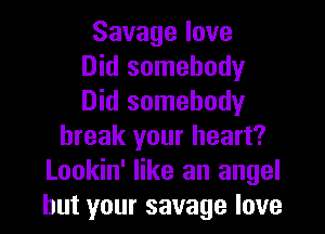 Savagelove
Did somebody
Did somebody
break your heart?
Lookin' like an angel
but your savage love