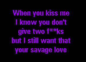 When you kiss me
I know you don't

give two fwks
but I still want that
your savage love