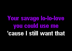 Your savage Io-lo-Iove

you could use me
'cause I still want that