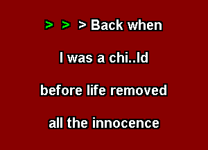 ?' Back when

l was a chi..ld

before life removed

autheinnocence