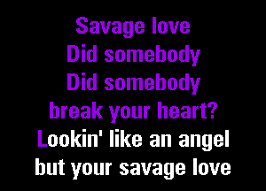 Savagelove
Did somebody
Did somebody
break your heart?
Lookin' like an angel
but your savage love