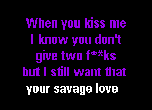 When you kiss me
I know you don't

give two fmgks
but I still want that
your savage love