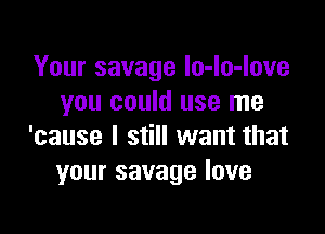Your savage Io-lo-love
you could use me

'cause I still want that
yoursavagelove