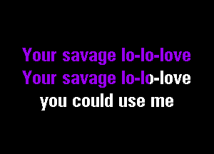 Your savage Io-lo-Iove

Your savage lo-lo-love
you could use me