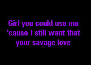 Girl you could use me

'cause I still want that
your savage love