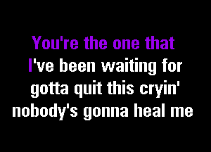 You're the one that

I've been waiting for

gotta quit this cryin'
nohody's gonna heal me