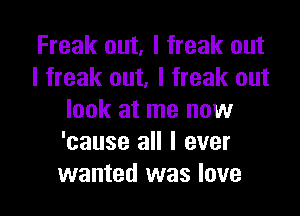 Freak out, I freak out
I freak out, I freak out

look at me now
'cause all I ever
wanted was love