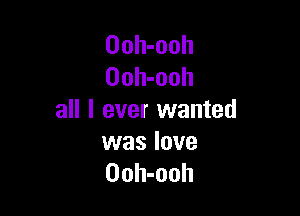 Ooh-ooh
Ooh-ooh

all I ever wanted

was love
Ooh-ooh