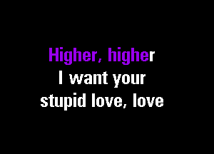 Higher, higher

I want your
stupid love, love