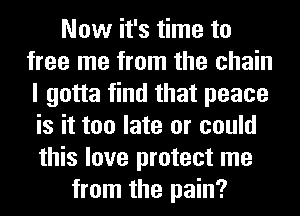 Now it's time to
free me from the chain
I gotta find that peace

is it too late or could
this love protect me
from the pain?