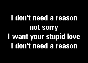 I don't need a reason
not sorry

I want your stupid love
I don't need a reason