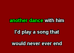 another dance with him

Pd play a song that

would never ever end