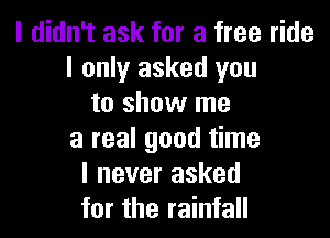 I didn't ask for a free ride
I only asked you
to show me

a real good time
I never asked
for the rainfall