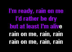 I'm ready, rain on me
I'd rather be dry
but at least I'm alive
rain on me, rain, rain
rain on me, rain, rain