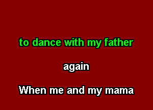 to dance with my father

again

When me and my mama