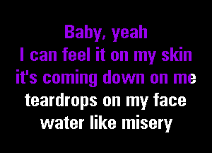 Bahy,yeah
I can feel it on my skin
it's coming down on me
teardrops on my face
water like misery