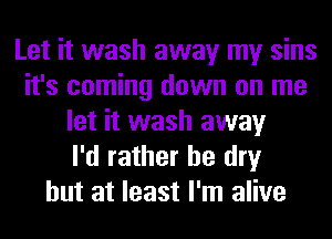 Let it wash away my sins
it's coming down on me
let it wash away
I'd rather be dry
but at least I'm alive