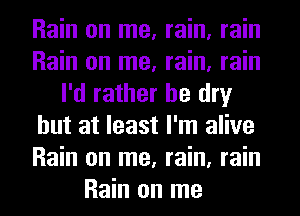 Rain on me, rain, rain
Rain on me, rain, rain
I'd rather be dry
but at least I'm alive
Rain on me, rain, rain
Rain on me