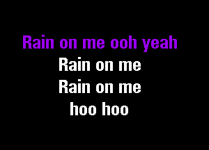 Rain on me ooh yeah
Rain on me

Rain on me
hoo hoo
