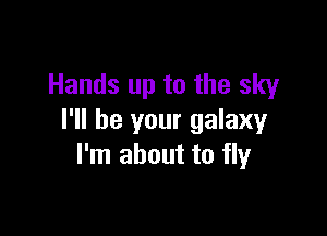 Hands up to the sky

I'll be your galaxy
I'm about to fly