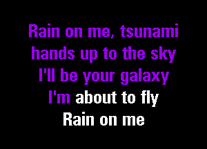 Rain on me, tsunami
hands up to the sky

I'll be your galaxy
I'm about to fly
Rain on me