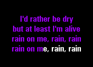 I'd rather be dry
but at least I'm alive
rain on me, rain, rain
rain on me, rain, rain