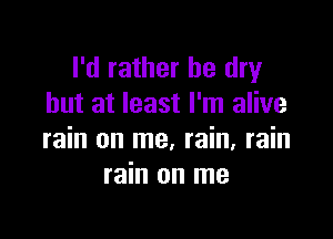 I'd rather be dry
but at least I'm alive

rain on me, rain, rain
rain on me