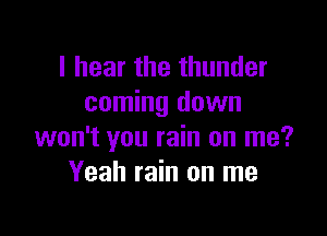 I hear the thunder
coming down

won't you rain on me?
Yeah rain on me