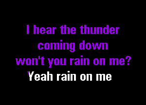 I hear the thunder
coming down

won't you rain on me?
Yeah rain on me