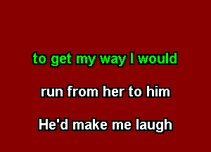 to get my way I would

run from her to him

He'd make me laugh