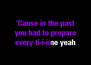 'Cause in the past

you had to prepare
every ti-i-ime yeah