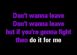 Don't wanna leave
Don't wanna leave

but if you're gonna fight
then do it for me